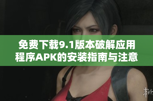 免費下載9.1版本破解應用程序APK的安裝指南與注意事項