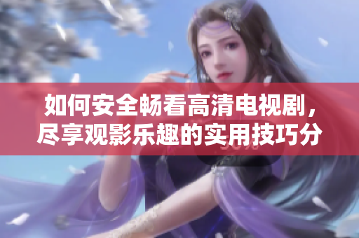 如何安全暢看高清電視劇，盡享觀影樂(lè)趣的實(shí)用技巧分享
