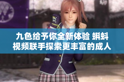九色給予你全新體驗 蝌蚪視頻聯(lián)手探索更豐富的成人內(nèi)容