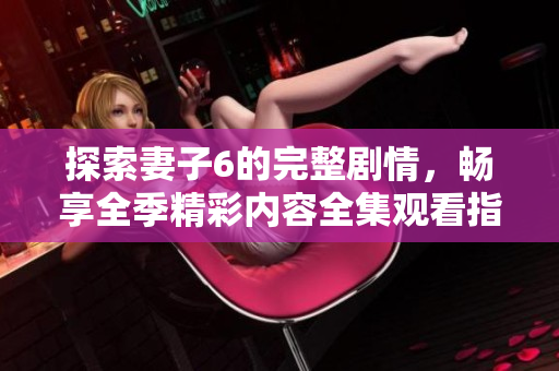 探索妻子6的完整劇情，暢享全季精彩內(nèi)容全集觀(guān)看指南