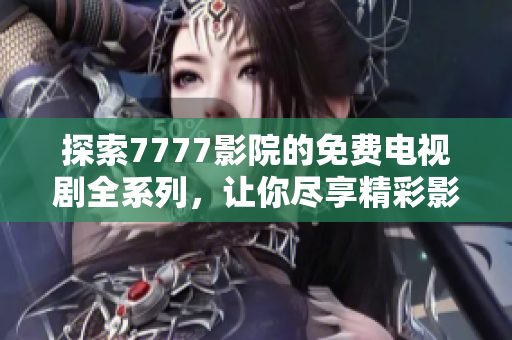 探索7777影院的免費(fèi)電視劇全系列，讓你盡享精彩影視時(shí)光