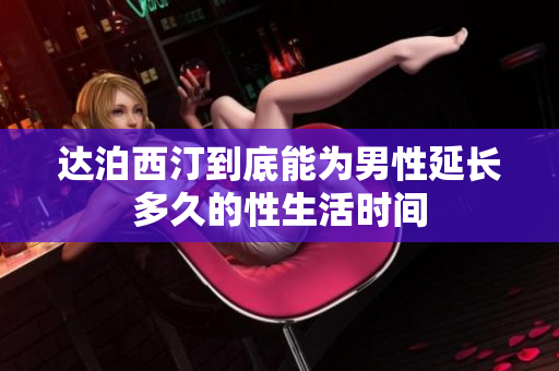 達泊西汀到底能為男性延長多久的性生活時間
