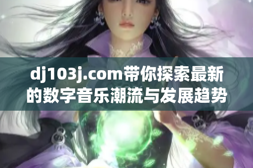 dj103j.com帶你探索最新的數(shù)字音樂潮流與發(fā)展趨勢
