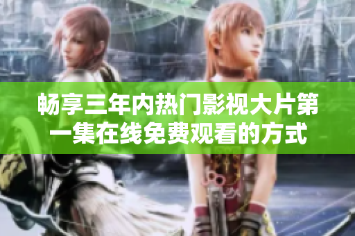 暢享三年內(nèi)熱門影視大片第一集在線免費觀看的方式
