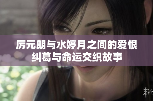 厲元朗與水婷月之間的愛恨糾葛與命運(yùn)交織故事
