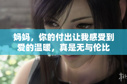 媽媽?zhuān)愕母冻鲎屛腋惺艿綈?ài)的溫暖，真是無(wú)與倫比