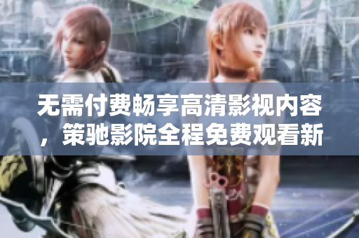 無需付費(fèi)暢享高清影視內(nèi)容，策馳影院全程免費(fèi)觀看新體驗(yàn)