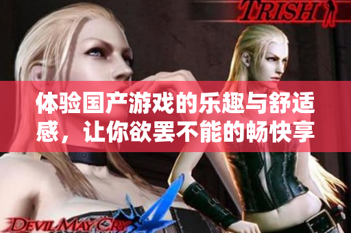 體驗國產(chǎn)游戲的樂趣與舒適感，讓你欲罷不能的暢快享受之旅