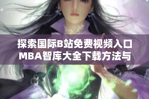 探索國際B站免費(fèi)視頻入口MBA智庫大全下載方法與資源分享