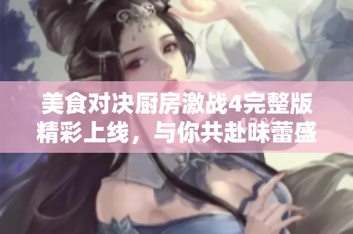 美食對(duì)決廚房激戰(zhàn)4完整版精彩上線，與你共赴味蕾盛宴