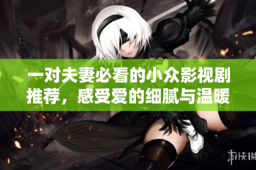 一對(duì)夫妻必看的小眾影視劇推薦，感受愛(ài)的細(xì)膩與溫暖
