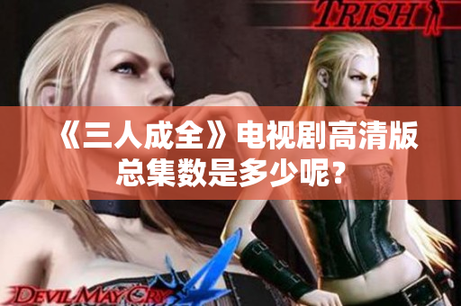 《三人成全》電視劇高清版總集數(shù)是多少呢？