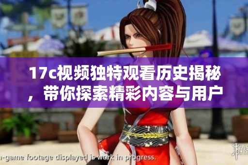 17c視頻獨特觀看歷史揭秘，帶你探索精彩內(nèi)容與用戶體驗