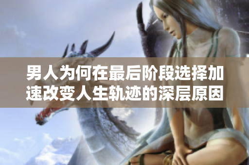 男人為何在最后階段選擇加速改變?nèi)松壽E的深層原因探討