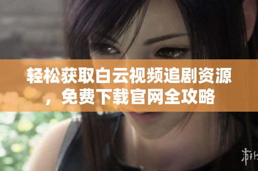 輕松獲取白云視頻追劇資源，免費(fèi)下載官網(wǎng)全攻略