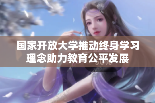 國家開放大學(xué)推動終身學(xué)習(xí)理念助力教育公平發(fā)展
