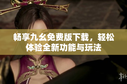 暢享九幺免費(fèi)版下載，輕松體驗(yàn)全新功能與玩法