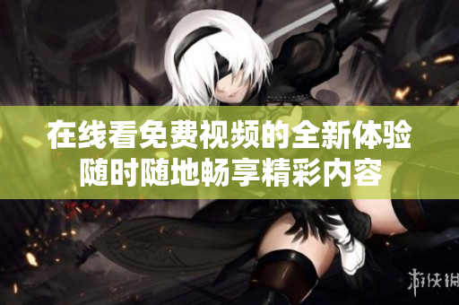 在線看免費(fèi)視頻的全新體驗隨時隨地暢享精彩內(nèi)容