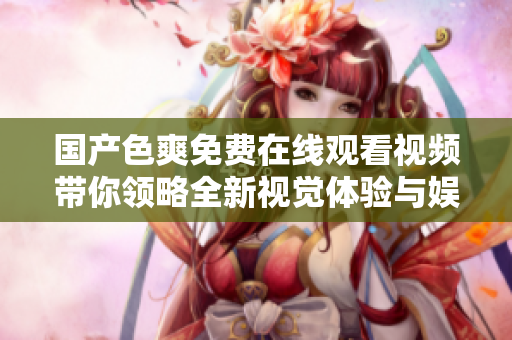 國產(chǎn)色爽免費(fèi)在線觀看視頻帶你領(lǐng)略全新視覺體驗(yàn)與娛樂享受