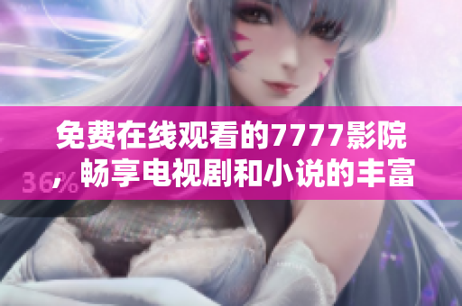 免費(fèi)在線(xiàn)觀看的7777影院，暢享電視劇和小說(shuō)的豐富大全