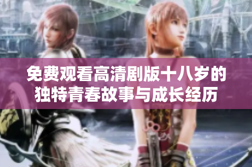 免費觀看高清劇版十八歲的獨特青春故事與成長經(jīng)歷