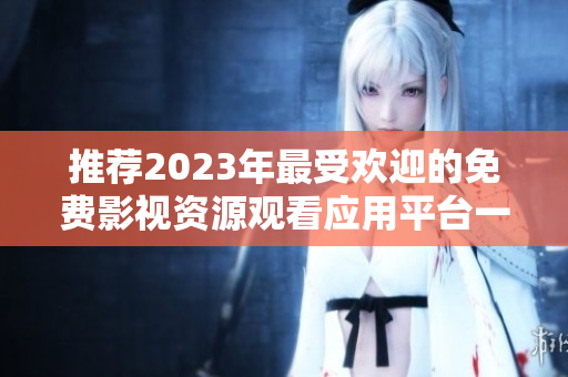 推薦2023年最受歡迎的免費(fèi)影視資源觀看應(yīng)用平臺一覽