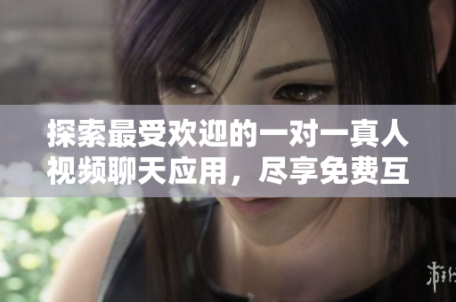 探索最受歡迎的一對(duì)一真人視頻聊天應(yīng)用，盡享免費(fèi)互動(dòng)體驗(yàn)