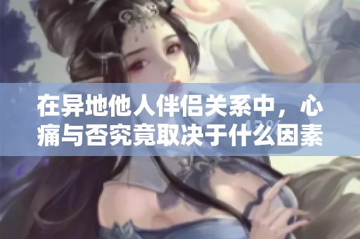 在異地他人伴侶關(guān)系中，心痛與否究竟取決于什么因素