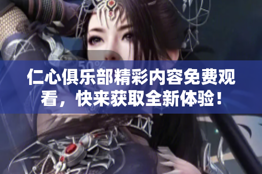 仁心俱樂部精彩內(nèi)容免費觀看，快來獲取全新體驗！