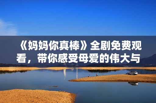 《媽媽你真棒》全劇免費(fèi)觀看，帶你感受母愛(ài)的偉大與溫暖