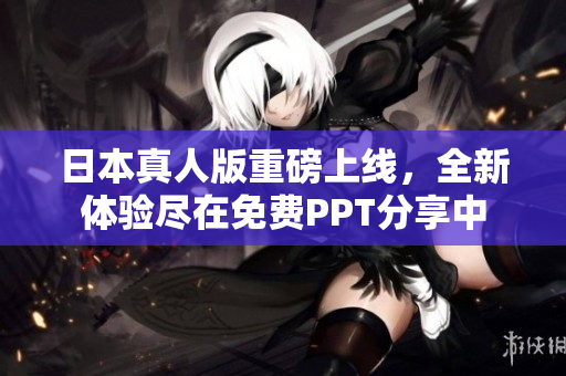 日本真人版重磅上線，全新體驗(yàn)盡在免費(fèi)PPT分享中