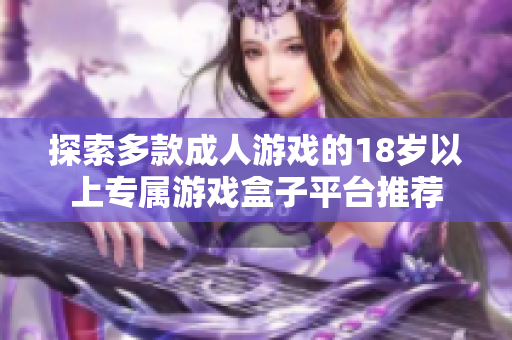 探索多款成人游戲的18歲以上專(zhuān)屬游戲盒子平臺(tái)推薦