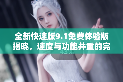 全新快速版9.1免費體驗版揭曉，速度與功能并重的完美結(jié)合