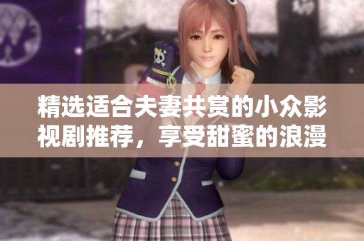 精選適合夫妻共賞的小眾影視劇推薦，享受甜蜜的浪漫時(shí)光