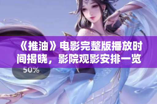 《推油》電影完整版播放時間揭曉，影院觀影安排一覽無遺