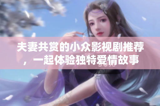 夫妻共賞的小眾影視劇推薦，一起體驗(yàn)獨(dú)特愛情故事