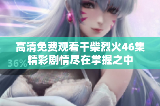 高清免費觀看干柴烈火46集精彩劇情盡在掌握之中