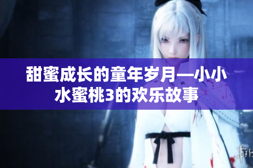 甜蜜成長(zhǎng)的童年歲月—小小水蜜桃3的歡樂(lè)故事