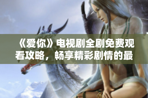 《愛(ài)你》電視劇全劇免費(fèi)觀看攻略，暢享精彩劇情的最佳選擇