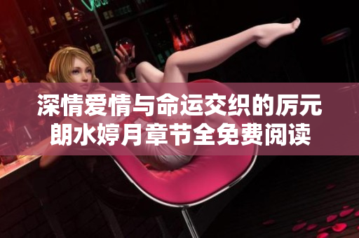 深情愛(ài)情與命運(yùn)交織的厲元朗水婷月章節(jié)全免費(fèi)閱讀