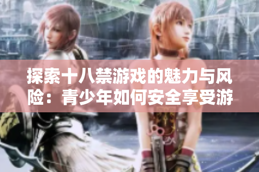 探索十八禁游戲的魅力與風(fēng)險(xiǎn)：青少年如何安全享受游戲樂趣