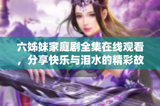 六姊妹家庭劇全集在線觀看，分享快樂與淚水的精彩故事