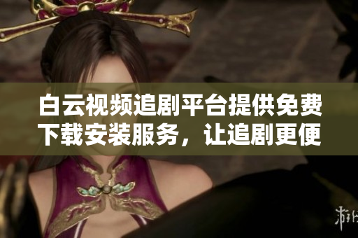 白云視頻追劇平臺提供免費下載安裝服務，讓追劇更便捷