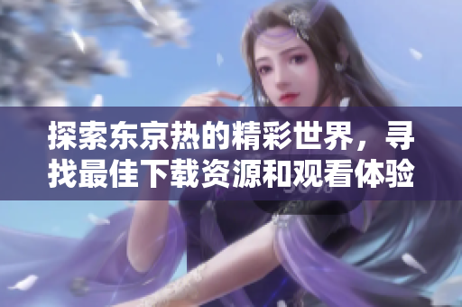 探索東京熱的精彩世界，尋找最佳下載資源和觀看體驗(yàn)的指南