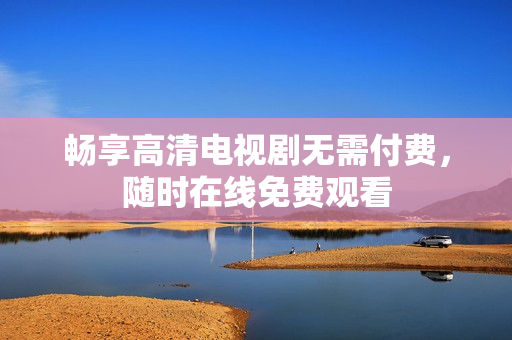 暢享高清電視劇無需付費(fèi)，隨時(shí)在線免費(fèi)觀看
