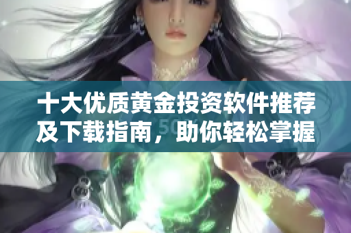 十大優(yōu)質(zhì)黃金投資軟件推薦及下載指南，助你輕松掌握市場(chǎng)動(dòng)態(tài)
