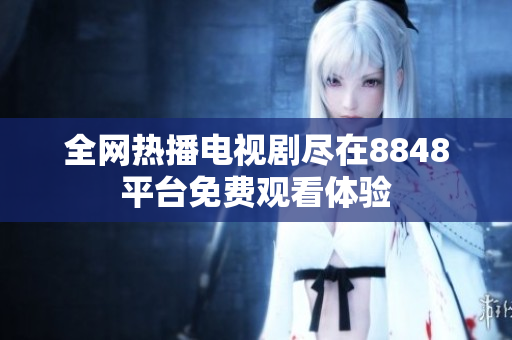 全網(wǎng)熱播電視劇盡在8848平臺(tái)免費(fèi)觀看體驗(yàn)
