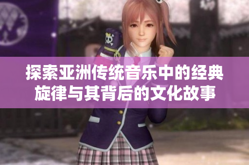 探索亞洲傳統(tǒng)音樂中的經典旋律與其背后的文化故事