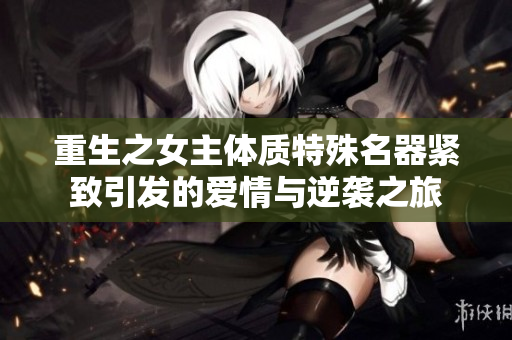 重生之女主體質(zhì)特殊名器緊致引發(fā)的愛情與逆襲之旅