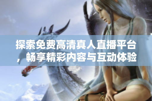 探索免費(fèi)高清真人直播平臺，暢享精彩內(nèi)容與互動體驗